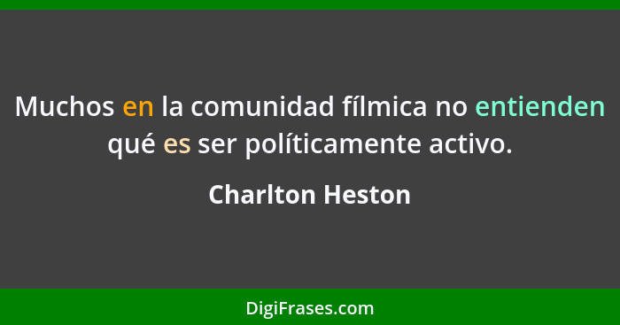 Muchos en la comunidad fílmica no entienden qué es ser políticamente activo.... - Charlton Heston