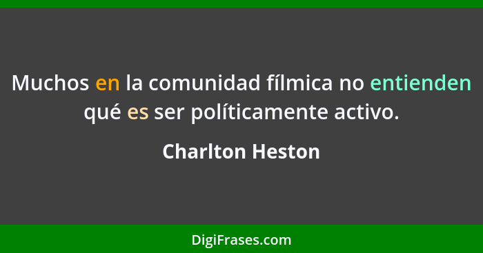 Muchos en la comunidad fílmica no entienden qué es ser políticamente activo.... - Charlton Heston