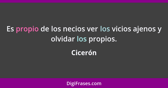 Es propio de los necios ver los vicios ajenos y olvidar los propios.... - Cicerón