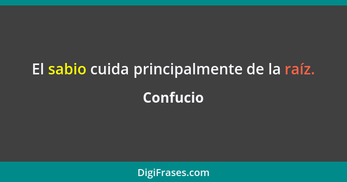 El sabio cuida principalmente de la raíz.... - Confucio