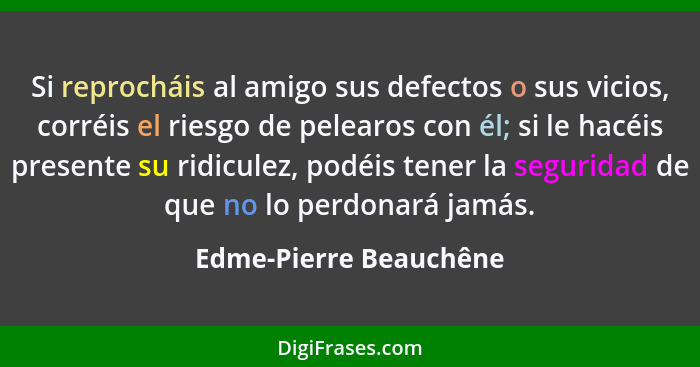 Si reprocháis al amigo sus defectos o sus vicios, corréis el riesgo de pelearos con él; si le hacéis presente su ridiculez, po... - Edme-Pierre Beauchêne