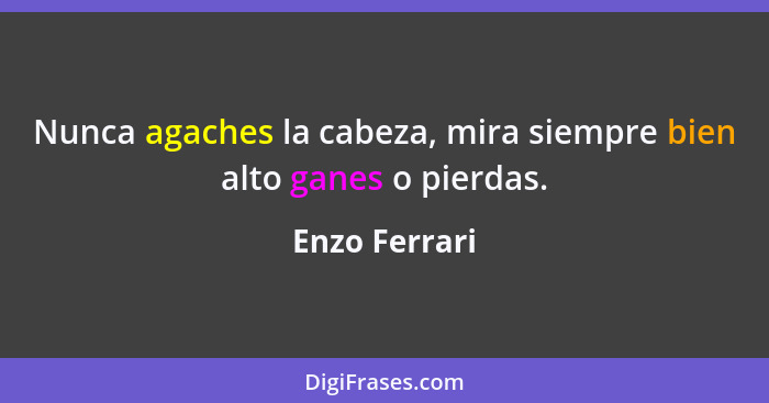 Nunca agaches la cabeza, mira siempre bien alto ganes o pierdas.... - Enzo Ferrari