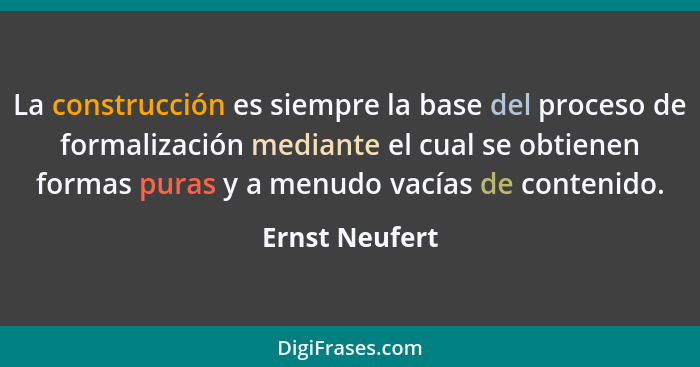 La construcción es siempre la base del proceso de formalización mediante el cual se obtienen formas puras y a menudo vacías de conteni... - Ernst Neufert