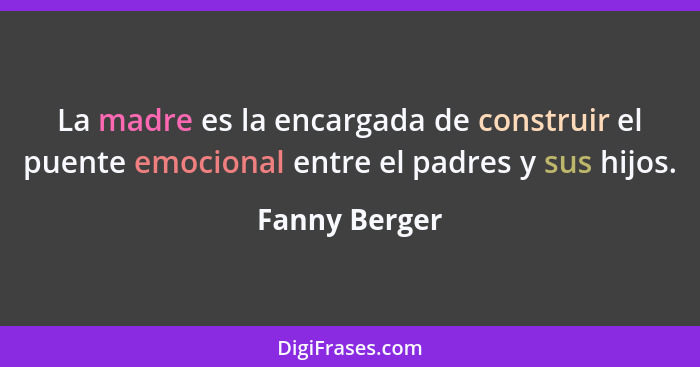 La madre es la encargada de construir el puente emocional entre el padres y sus hijos.... - Fanny Berger