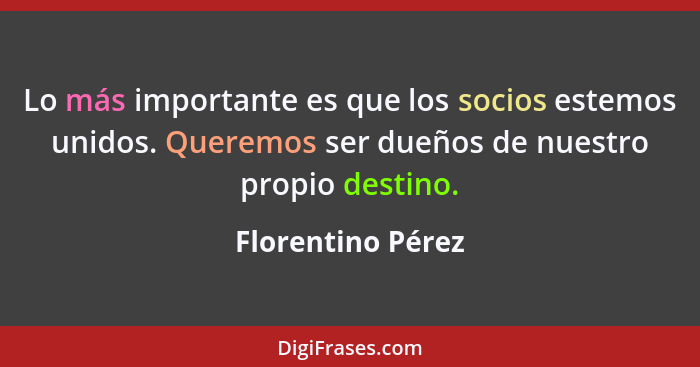 Lo más importante es que los socios estemos unidos. Queremos ser dueños de nuestro propio destino.... - Florentino Pérez