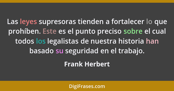 Las leyes supresoras tienden a fortalecer lo que prohíben. Este es el punto preciso sobre el cual todos los legalistas de nuestra hist... - Frank Herbert