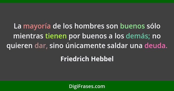 La mayoría de los hombres son buenos sólo mientras tienen por buenos a los demás; no quieren dar, sino únicamente saldar una deuda.... - Friedrich Hebbel