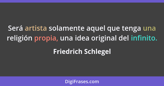 Será artista solamente aquel que tenga una religión propia, una idea original del infinito.... - Friedrich Schlegel