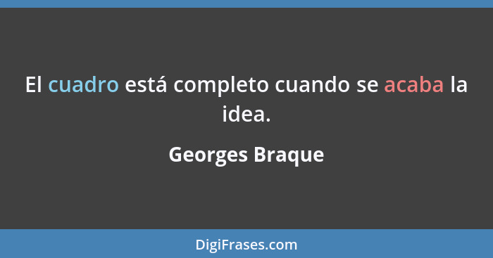 El cuadro está completo cuando se acaba la idea.... - Georges Braque