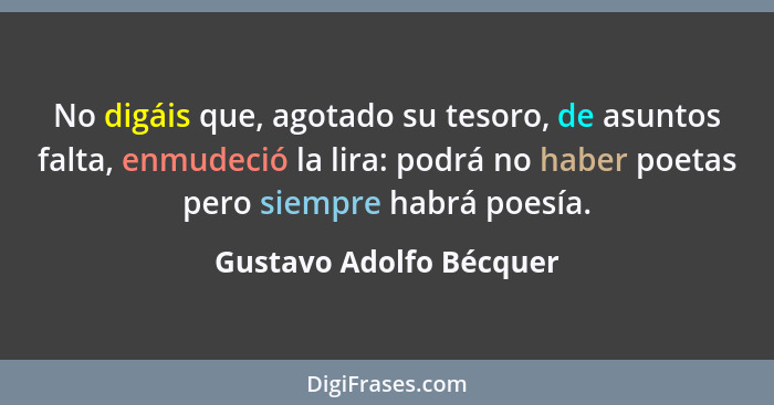 No digáis que, agotado su tesoro, de asuntos falta, enmudeció la lira: podrá no haber poetas pero siempre habrá poesía.... - Gustavo Adolfo Bécquer