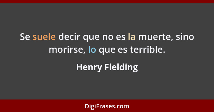 Se suele decir que no es la muerte, sino morirse, lo que es terrible.... - Henry Fielding