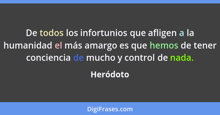 De todos los infortunios que afligen a la humanidad el más amargo es que hemos de tener conciencia de mucho y control de nada.... - Heródoto