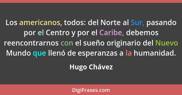 Los americanos, todos: del Norte al Sur, pasando por el Centro y por el Caribe, debemos reencontrarnos con el sueño originario del Nuevo... - Hugo Chávez
