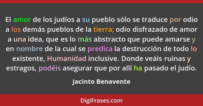 El amor de los judíos a su pueblo sólo se traduce por odio a los demás pueblos de la tierra; odio disfrazado de amor a una idea, q... - Jacinto Benavente