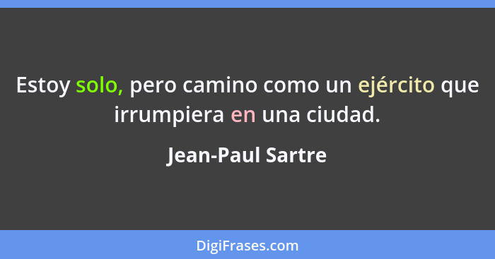 Estoy solo, pero camino como un ejército que irrumpiera en una ciudad.... - Jean-Paul Sartre