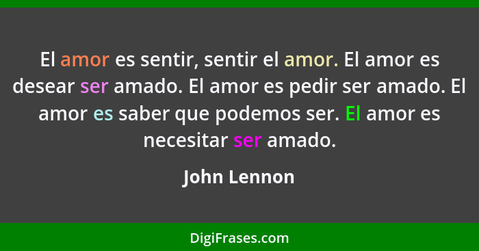 El amor es sentir, sentir el amor. El amor es desear ser amado. El amor es pedir ser amado. El amor es saber que podemos ser. El amor es... - John Lennon