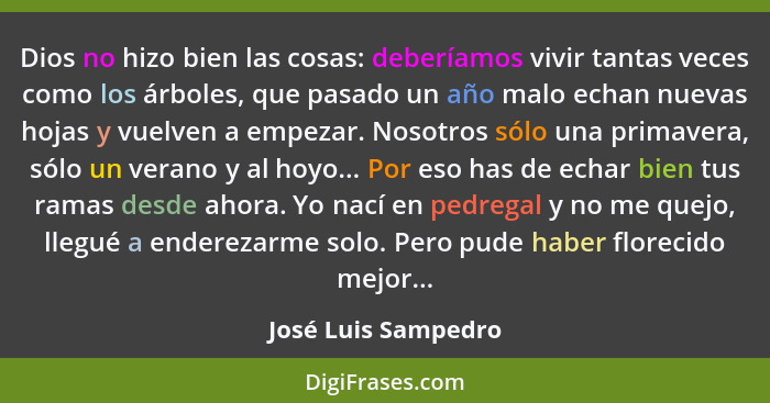 Dios no hizo bien las cosas: deberíamos vivir tantas veces como los árboles, que pasado un año malo echan nuevas hojas y vuelven... - José Luis Sampedro