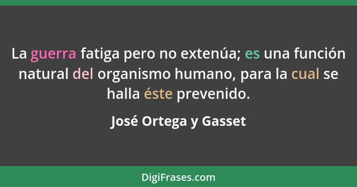 La guerra fatiga pero no extenúa; es una función natural del organismo humano, para la cual se halla éste prevenido.... - José Ortega y Gasset