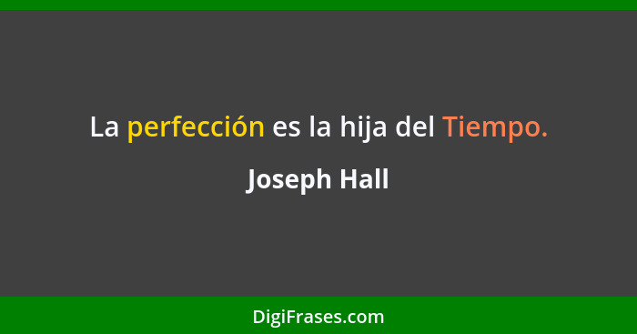 La perfección es la hija del Tiempo.... - Joseph Hall
