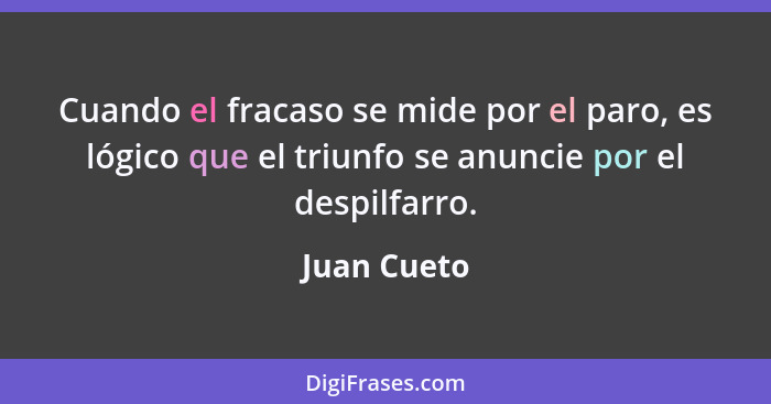 Cuando el fracaso se mide por el paro, es lógico que el triunfo se anuncie por el despilfarro.... - Juan Cueto