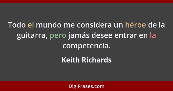 Todo el mundo me considera un héroe de la guitarra, pero jamás desee entrar en la competencia.... - Keith Richards