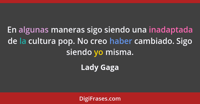 En algunas maneras sigo siendo una inadaptada de la cultura pop. No creo haber cambiado. Sigo siendo yo misma.... - Lady Gaga