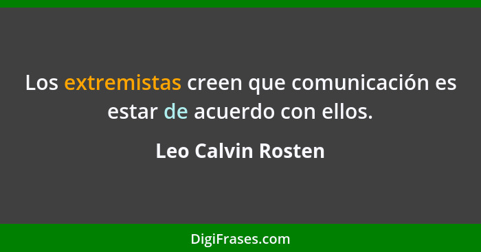 Los extremistas creen que comunicación es estar de acuerdo con ellos.... - Leo Calvin Rosten