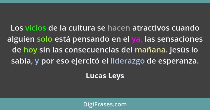 Los vicios de la cultura se hacen atractivos cuando alguien solo está pensando en el ya, las sensaciones de hoy sin las consecuencias del... - Lucas Leys