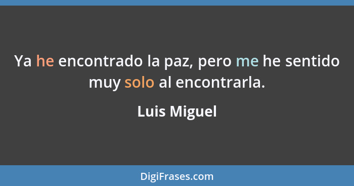 Ya he encontrado la paz, pero me he sentido muy solo al encontrarla.... - Luis Miguel