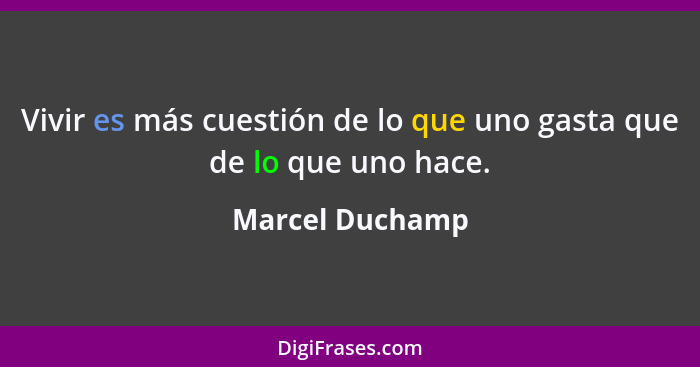 Vivir es más cuestión de lo que uno gasta que de lo que uno hace.... - Marcel Duchamp