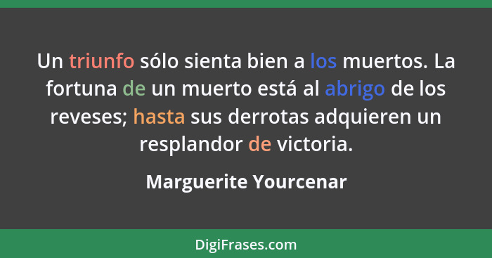 Un triunfo sólo sienta bien a los muertos. La fortuna de un muerto está al abrigo de los reveses; hasta sus derrotas adquieren... - Marguerite Yourcenar