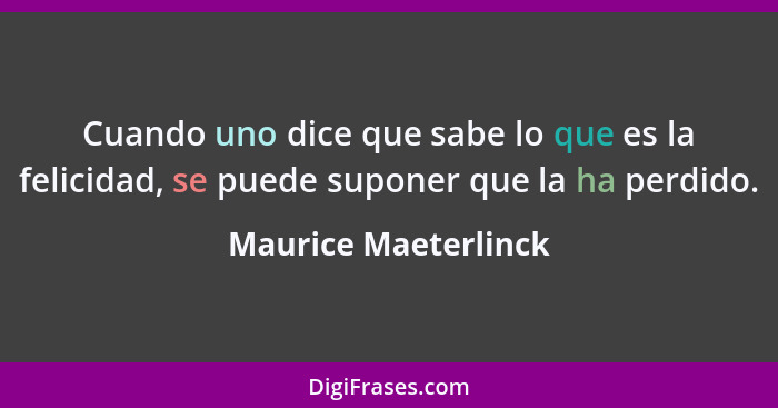 Cuando uno dice que sabe lo que es la felicidad, se puede suponer que la ha perdido.... - Maurice Maeterlinck