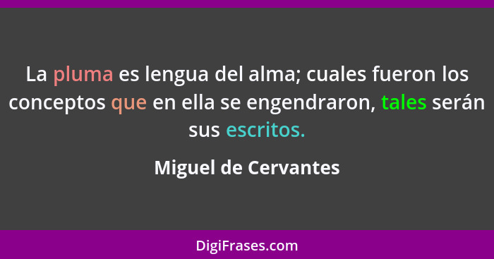 La pluma es lengua del alma; cuales fueron los conceptos que en ella se engendraron, tales serán sus escritos.... - Miguel de Cervantes