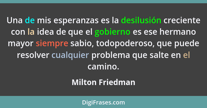 Una de mis esperanzas es la desilusión creciente con la idea de que el gobierno es ese hermano mayor siempre sabio, todopoderoso, qu... - Milton Friedman