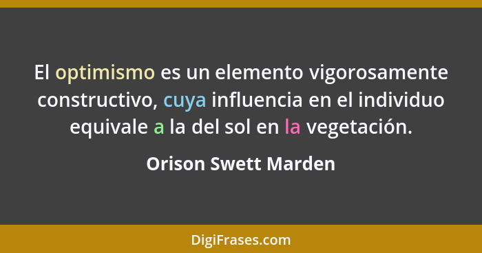 El optimismo es un elemento vigorosamente constructivo, cuya influencia en el individuo equivale a la del sol en la vegetación.... - Orison Swett Marden