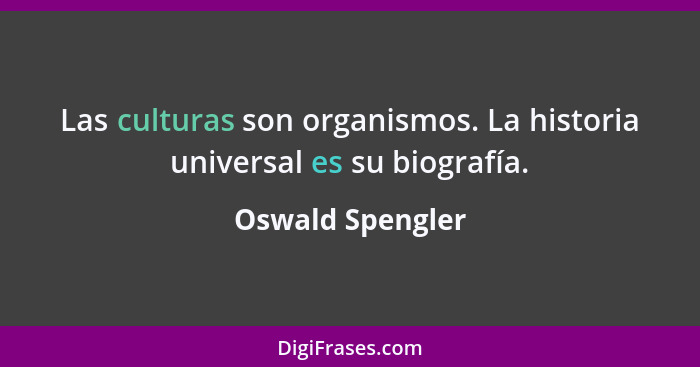 Las culturas son organismos. La historia universal es su biografía.... - Oswald Spengler