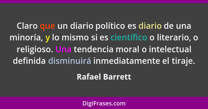 Claro que un diario político es diario de una minoría, y lo mismo si es científico o literario, o religioso. Una tendencia moral o in... - Rafael Barrett