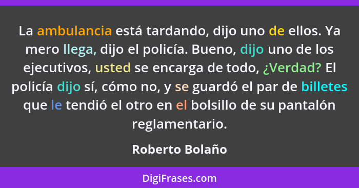 La ambulancia está tardando, dijo uno de ellos. Ya mero llega, dijo el policía. Bueno, dijo uno de los ejecutivos, usted se encarga d... - Roberto Bolaño