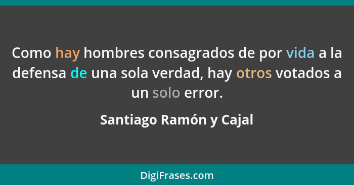 Como hay hombres consagrados de por vida a la defensa de una sola verdad, hay otros votados a un solo error.... - Santiago Ramón y Cajal