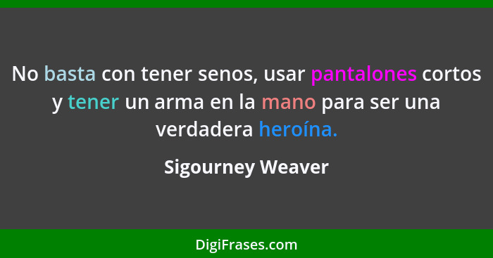 No basta con tener senos, usar pantalones cortos y tener un arma en la mano para ser una verdadera heroína.... - Sigourney Weaver