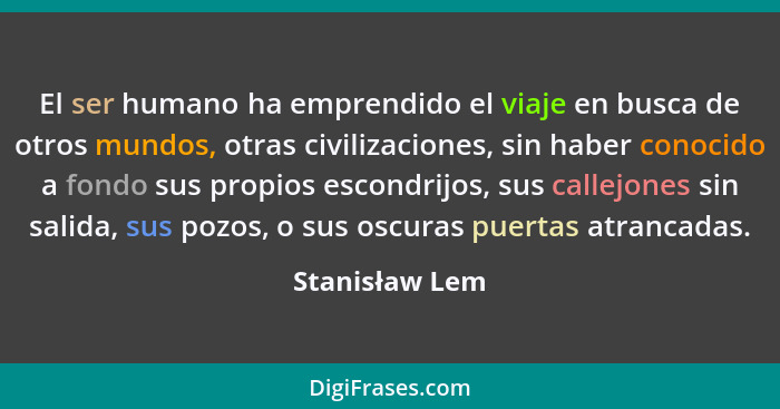 El ser humano ha emprendido el viaje en busca de otros mundos, otras civilizaciones, sin haber conocido a fondo sus propios escondrijo... - Stanisław Lem