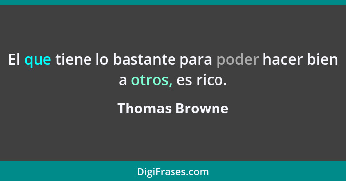 El que tiene lo bastante para poder hacer bien a otros, es rico.... - Thomas Browne