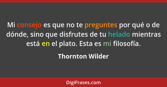 Mi consejo es que no te preguntes por qué o de dónde, sino que disfrutes de tu helado mientras está en el plato. Esta es mi filosofí... - Thornton Wilder