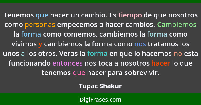 Tenemos que hacer un cambio. Es tiempo de que nosotros como personas empecemos a hacer cambios. Cambiemos la forma como comemos, cambie... - Tupac Shakur