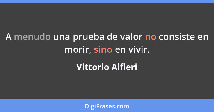 A menudo una prueba de valor no consiste en morir, sino en vivir.... - Vittorio Alfieri