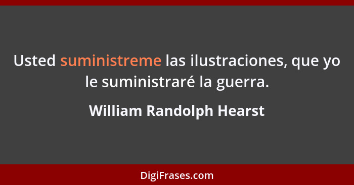 Usted suministreme las ilustraciones, que yo le suministraré la guerra.... - William Randolph Hearst