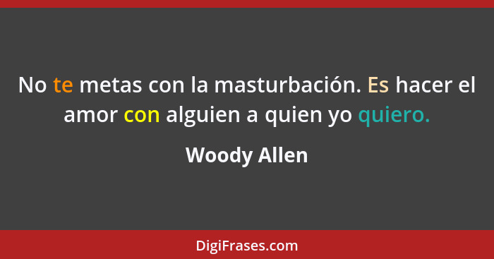 No te metas con la masturbación. Es hacer el amor con alguien a quien yo quiero.... - Woody Allen