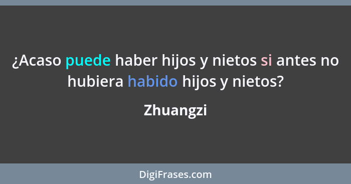 ¿Acaso puede haber hijos y nietos si antes no hubiera habido hijos y nietos?... - Zhuangzi