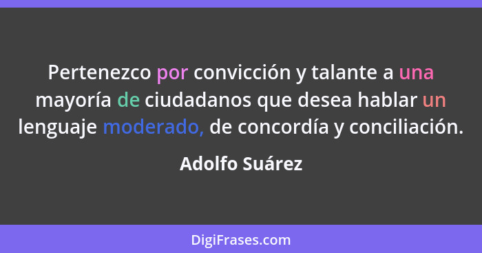 Pertenezco por convicción y talante a una mayoría de ciudadanos que desea hablar un lenguaje moderado, de concordía y conciliación.... - Adolfo Suárez