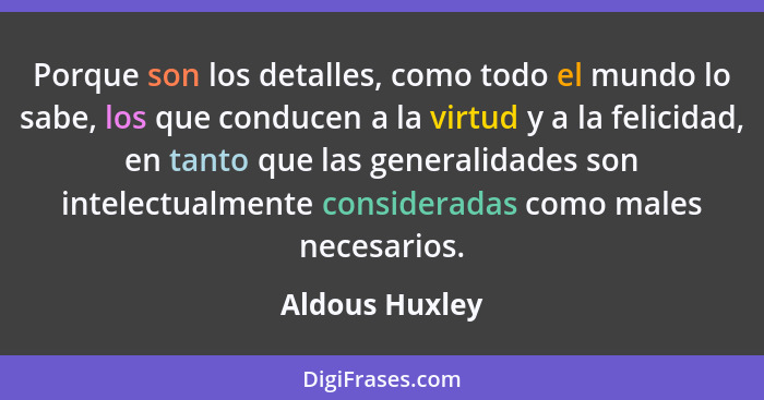Porque son los detalles, como todo el mundo lo sabe, los que conducen a la virtud y a la felicidad, en tanto que las generalidades son... - Aldous Huxley